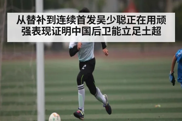 从替补到连续首发吴少聪正在用顽强表现证明中国后卫能立足土超 - kaiyun