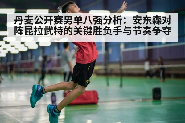 丹麦公开赛男单八强分析：安东森对阵昆拉武特的关键胜负手与节奏争夺 | kaiyun