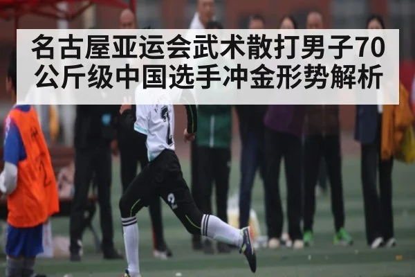 名古屋亚运会武术散打男子70公斤级中国选手冲金形势解析 | kaiyun
