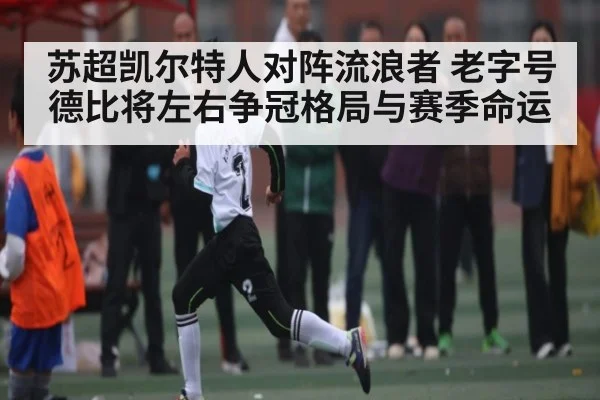 苏超凯尔特人对阵流浪者 老字号德比将左右争冠格局与赛季命运 | kaiyun