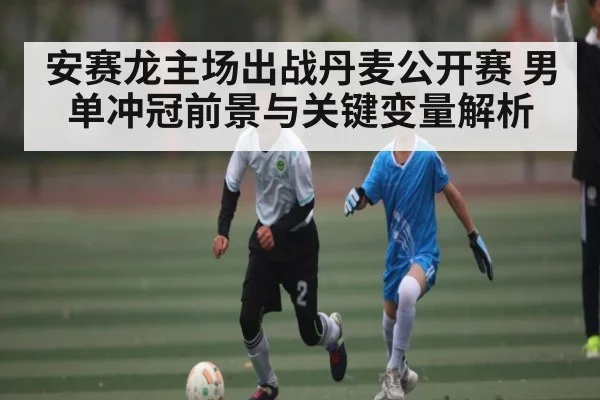 安赛龙主场出战丹麦公开赛 男单冲冠前景与关键变量解析 | kaiyun