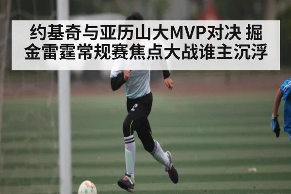 约基奇与亚历山大MVP对决 掘金雷霆常规赛焦点大战谁主沉浮 | kaiyun