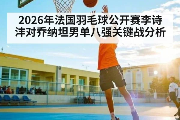 2026年法国羽毛球公开赛李诗沣对乔纳坦男单八强关键战分析